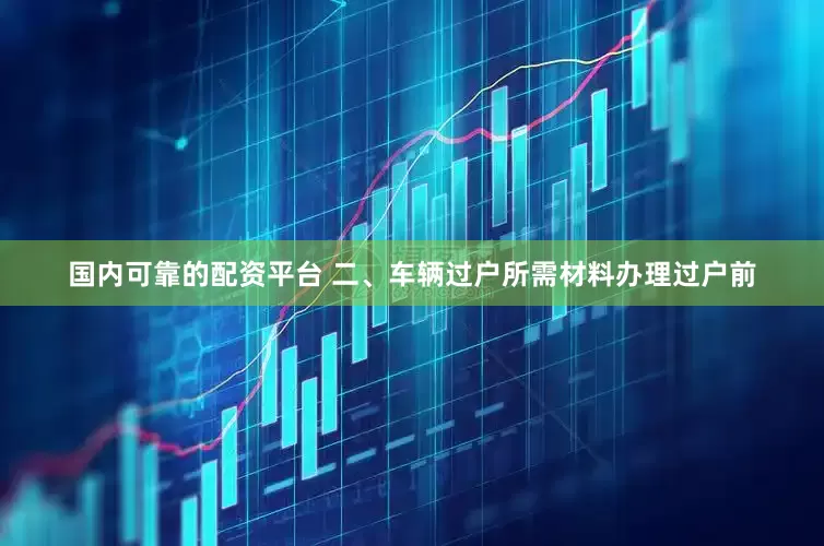 国内可靠的配资平台 二、车辆过户所需材料办理过户前