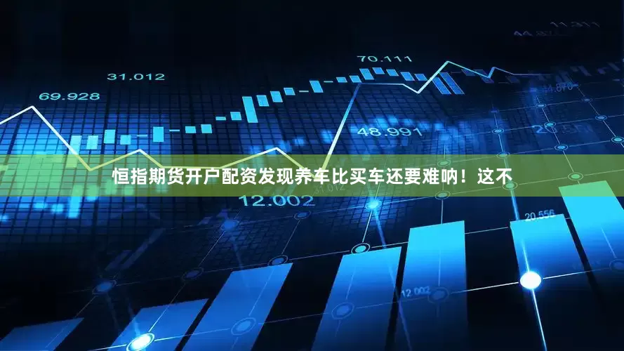 恒指期货开户配资发现养车比买车还要难呐！这不