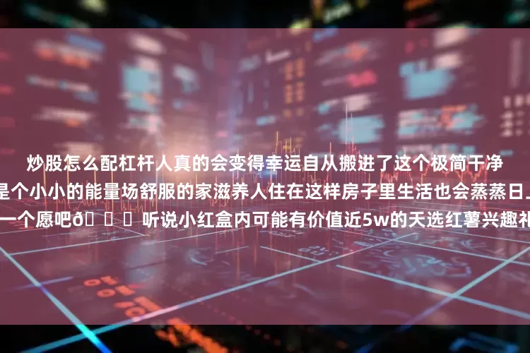 炒股怎么配杠杆人真的会变得幸运自从搬进了这个极简干净的家感觉越来越幸福了家就是个小小的能量场舒服的家滋养人住在这样房子里生活也会蒸蒸日上🥰既然好运常在那我也许一个愿吧🙏听说小红盒内可能有价值近5w的天选红薯兴趣礼🎁好希望能中一个家居小红盒回来把家装扮更好看呀🥰软装常换常新 新家也就永远新鲜～欢迎大家一起来抽小红盒！抽中自己心仪的礼物～