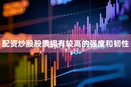 配资炒股股票拥有较高的强度和韧性