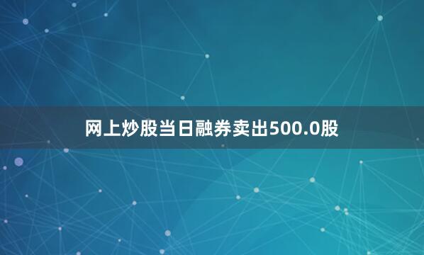 网上炒股当日融券卖出500.0股