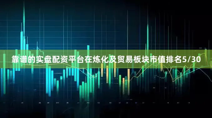 靠谱的实盘配资平台在炼化及贸易板块市值排名5/30