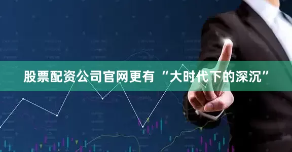 股票配资公司官网更有 “大时代下的深沉”