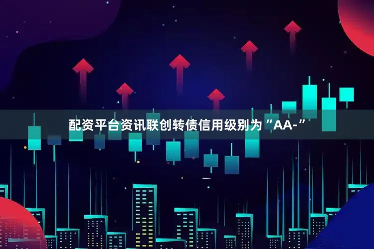 配资平台资讯联创转债信用级别为“AA-”
