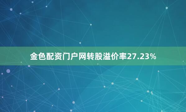 金色配资门户网转股溢价率27.23%