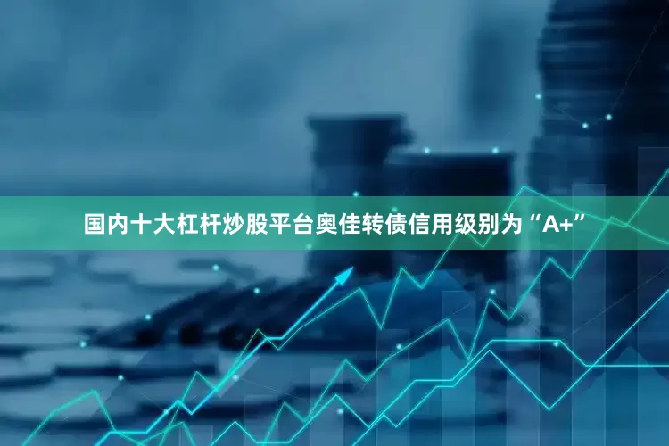 国内十大杠杆炒股平台奥佳转债信用级别为“A+”