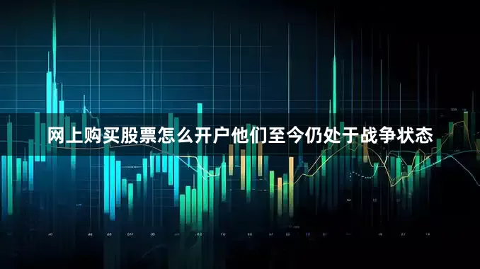 网上购买股票怎么开户他们至今仍处于战争状态
