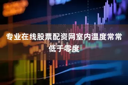 专业在线股票配资网室内温度常常低于零度