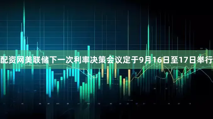配资网美联储下一次利率决策会议定于9月16日至17日举行