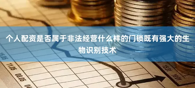 个人配资是否属于非法经营什么样的门锁既有强大的生物识别技术