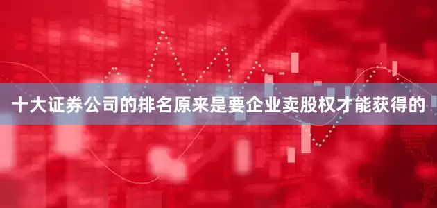 十大证券公司的排名原来是要企业卖股权才能获得的
