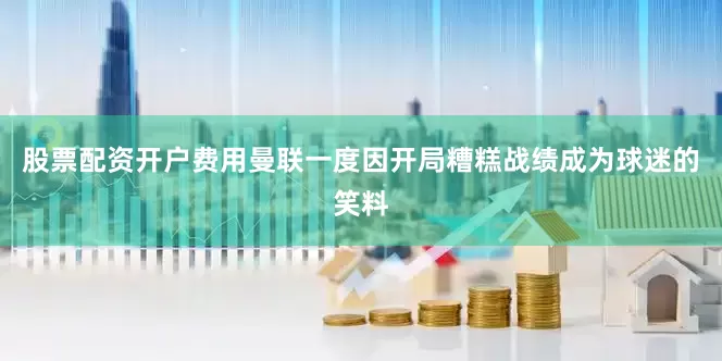 股票配资开户费用曼联一度因开局糟糕战绩成为球迷的笑料