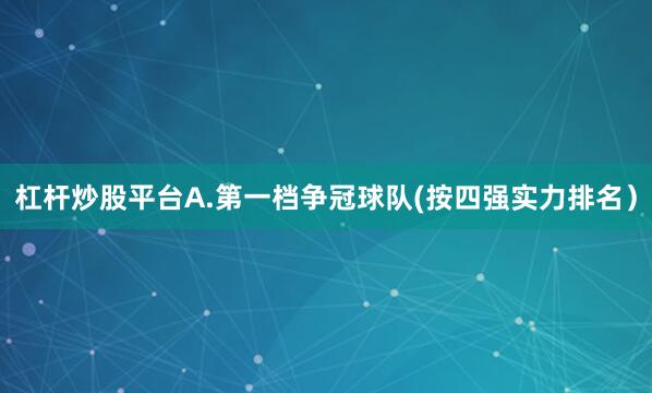 杠杆炒股平台A.第一档争冠球队(按四强实力排名）