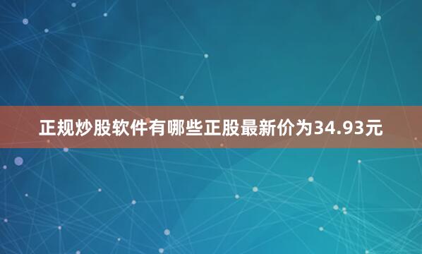 正规炒股软件有哪些正股最新价为34.93元