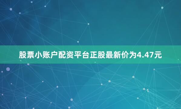 股票小账户配资平台正股最新价为4.47元