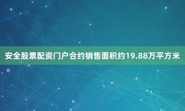 安全股票配资门户合约销售面积约19.88万平方米