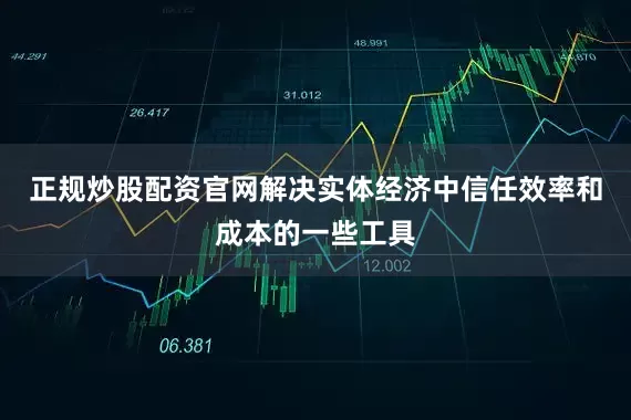 正规炒股配资官网解决实体经济中信任效率和成本的一些工具